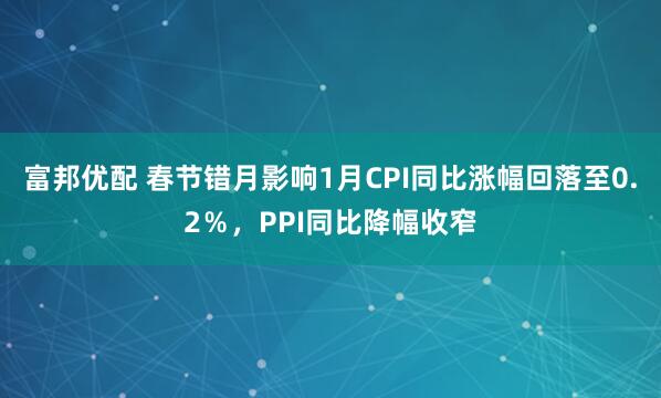 富邦优配 春节错月影响1月CPI同比涨幅回落至0.2％，PPI同比降幅收窄