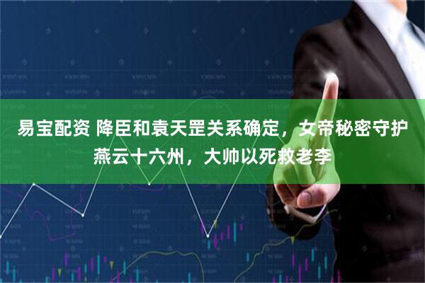 易宝配资 降臣和袁天罡关系确定，女帝秘密守护燕云十六州，大帅以死救老李
