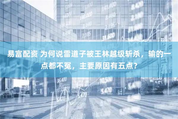 易富配资 为何说雷道子被王林越级斩杀，输的一点都不冤，主要原因有五点？