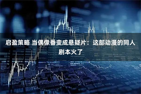 启盈策略 当偶像番变成悬疑片：这部动漫的同人剧本火了