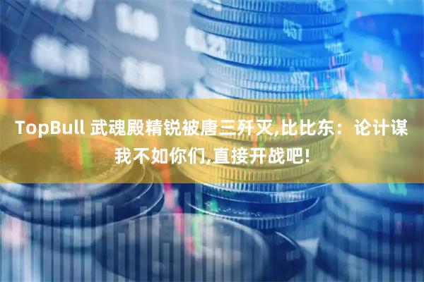TopBull 武魂殿精锐被唐三歼灭,比比东：论计谋我不如你们,直接开战吧!