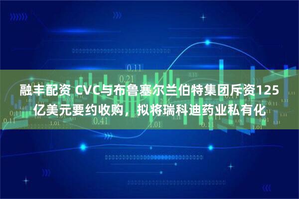融丰配资 CVC与布鲁塞尔兰伯特集团斥资125亿美元要约收购，拟将瑞科迪药业私有化