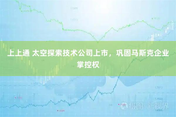 上上通 太空探索技术公司上市，巩固马斯克企业掌控权