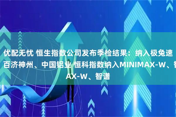 优配无忧 恒生指数公司发布季检结果：纳入极兔速递、百济神州、中国铝业 恒科指数纳入MINIMAX-W、智谱