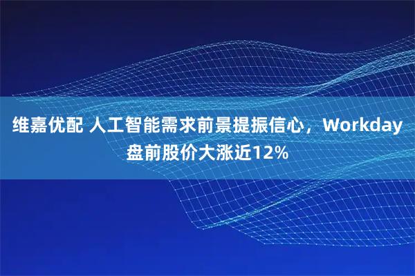 维嘉优配 人工智能需求前景提振信心，Workday盘前股价大涨近12%