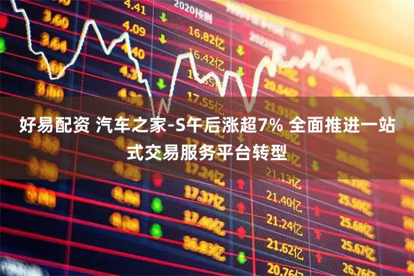 好易配资 汽车之家-S午后涨超7% 全面推进一站式交易服务平台转型