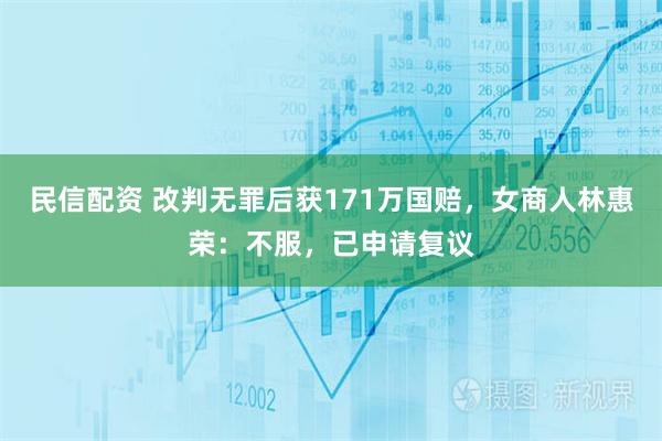 民信配资 改判无罪后获171万国赔，女商人林惠荣：不服，已申请复议