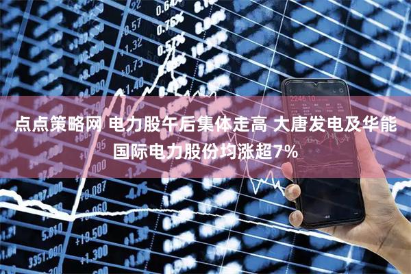 点点策略网 电力股午后集体走高 大唐发电及华能国际电力股份均涨超7%