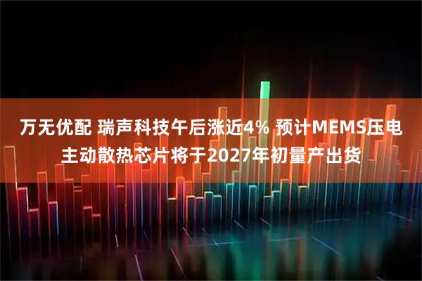 万无优配 瑞声科技午后涨近4% 预计MEMS压电主动散热芯片将于2027年初量产出货