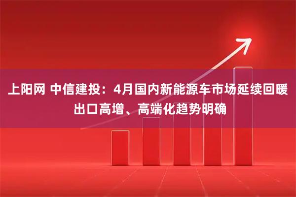上阳网 中信建投：4月国内新能源车市场延续回暖 出口高增、高端化趋势明确