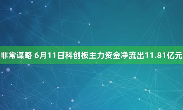 非常谋略 6月11日科创板主力资金净流出11.81亿元