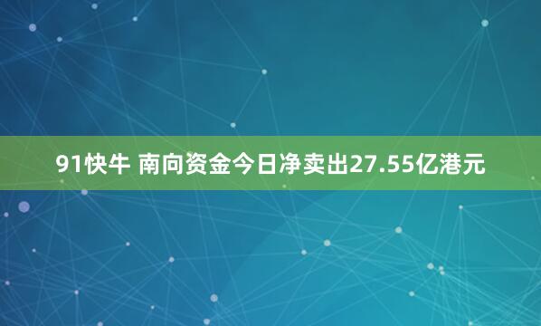 91快牛 南向资金今日净卖出27.55亿港元
