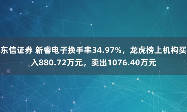 东信证券 新睿电子换手率34.97%，龙虎榜上机构买入880.72万元，卖出1076.40万元