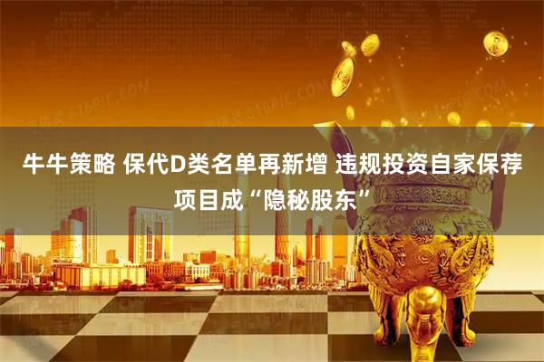 牛牛策略 保代D类名单再新增 违规投资自家保荐项目成“隐秘股东”