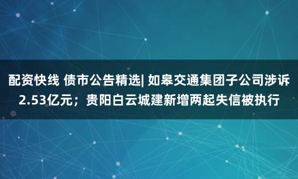 配资快线 债市公告精选| 如皋交通集团子公司涉诉2.53亿元；贵阳白云城建新增两起失信被执行