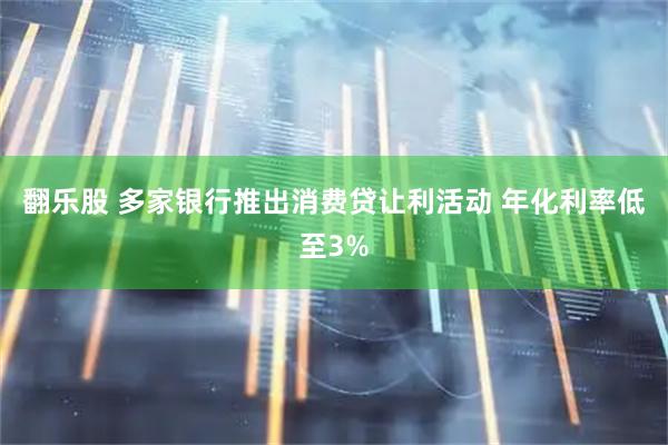 翻乐股 多家银行推出消费贷让利活动 年化利率低至3%