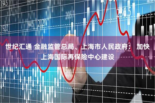 世纪汇通 金融监管总局、上海市人民政府： 加快上海国际再保险中心建设