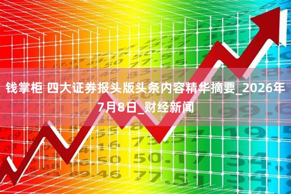 钱掌柜 四大证券报头版头条内容精华摘要_2026年7月8日_财经新闻