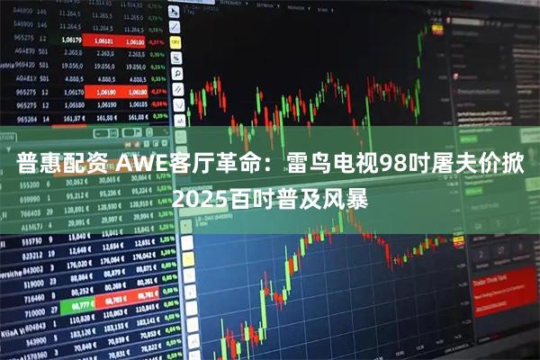 普惠配资 AWE客厅革命：雷鸟电视98吋屠夫价掀2025百吋普及风暴