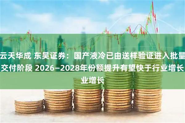云天华成 东吴证券：国产液冷已由送样验证进入批量交付阶段 2026—2028年份额提升有望快于行业增长