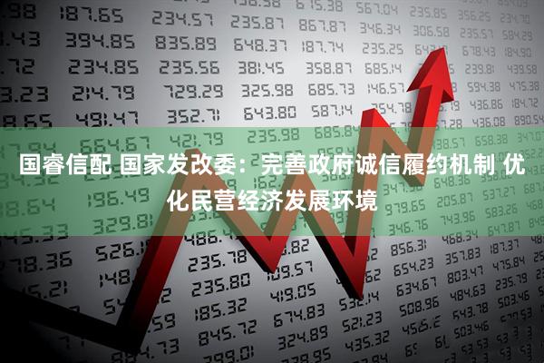 国睿信配 国家发改委：完善政府诚信履约机制 优化民营经济发展环境