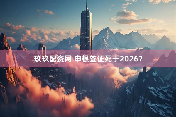 玖玖配资网 申根签证死于2026？