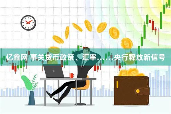 亿鑫网 事关货币政策、汇率……央行释放新信号