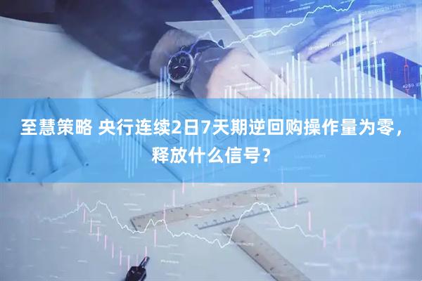 至慧策略 央行连续2日7天期逆回购操作量为零，释放什么信号？