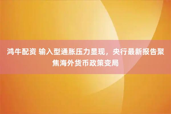 鸿牛配资 输入型通胀压力显现，央行最新报告聚焦海外货币政策变局