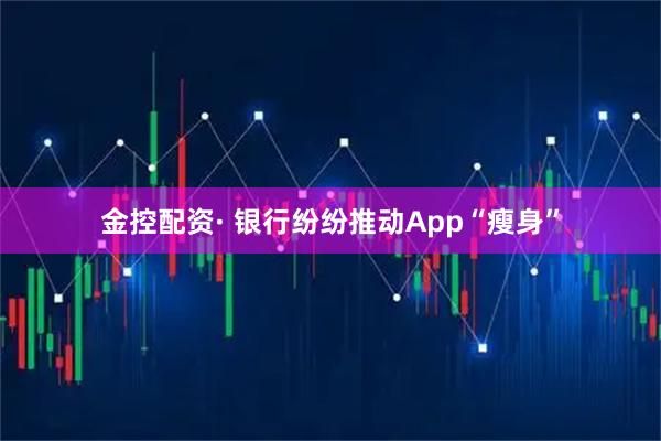 金控配资· 银行纷纷推动App“瘦身”